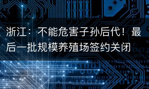 浙江：不能危害子孙后代！最后一批规模养殖场签约关闭