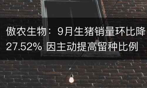 傲农生物：9月生猪销量环比降27.52% 因主动提高留种比例