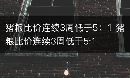 猪粮比价连续3周低于5：1 猪粮比价连续3周低于5:1