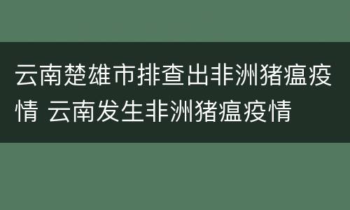 云南楚雄市排查出非洲猪瘟疫情 云南发生非洲猪瘟疫情