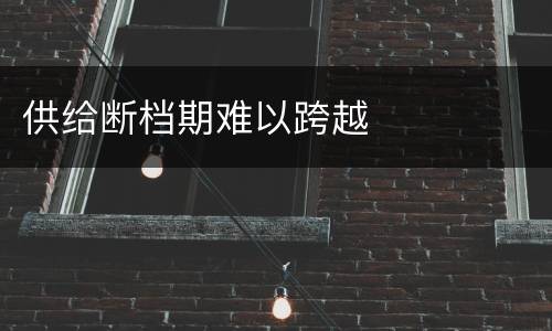 供给断档期难以跨越