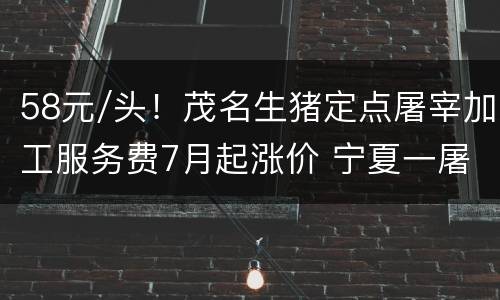 58元/头！茂名生猪定点屠宰加工服务费7月起涨价 宁夏一屠宰场发