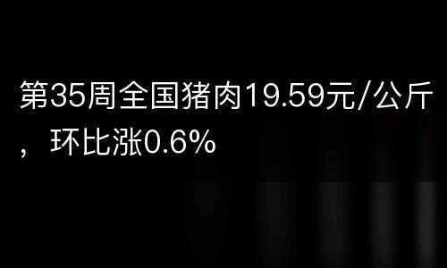 第35周全国猪肉19.59元/公斤，环比涨0.6%