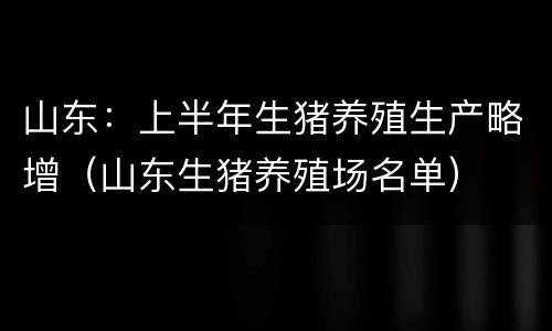 山东：上半年生猪养殖生产略增（山东生猪养殖场名单）