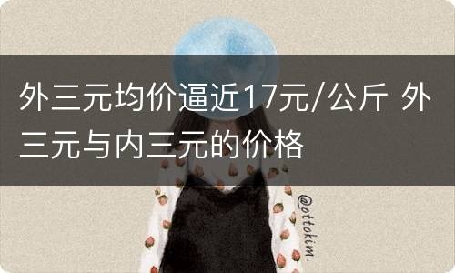 外三元均价逼近17元/公斤 外三元与内三元的价格