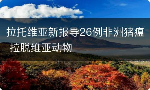 拉托维亚新报导26例非洲猪瘟 拉脱维亚动物