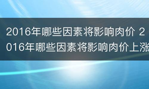 2016年哪些因素将影响肉价 2016年哪些因素将影响肉价上涨呢