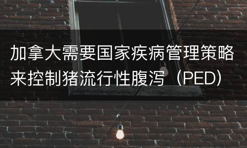 加拿大需要国家疾病管理策略来控制猪流行性腹泻（PED）