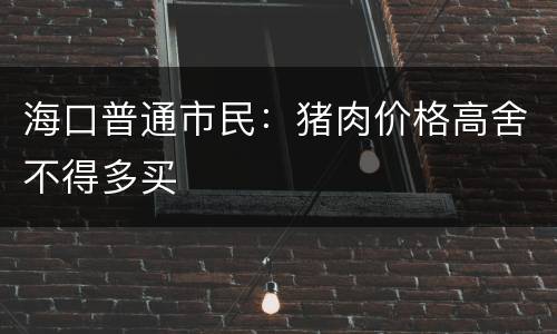 海口普通市民：猪肉价格高舍不得多买
