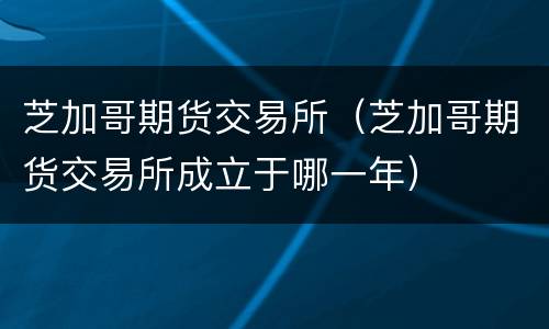 芝加哥期货交易所（芝加哥期货交易所成立于哪一年）