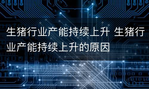 生猪行业产能持续上升 生猪行业产能持续上升的原因