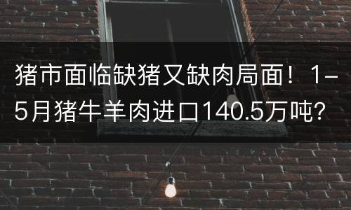 猪市面临缺猪又缺肉局面！1-5月猪牛羊肉进口140.5万吨？