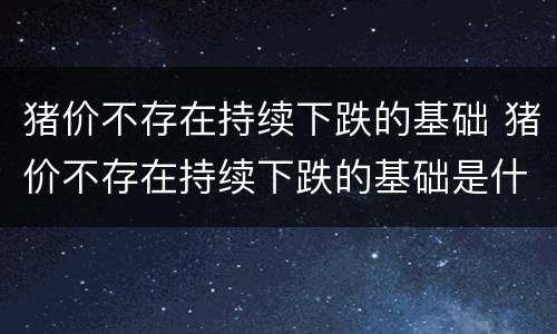 猪价不存在持续下跌的基础 猪价不存在持续下跌的基础是什么