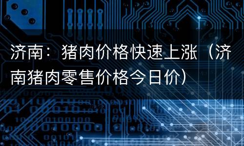 济南：猪肉价格快速上涨（济南猪肉零售价格今日价）
