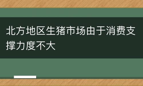 北方地区生猪市场由于消费支撑力度不大