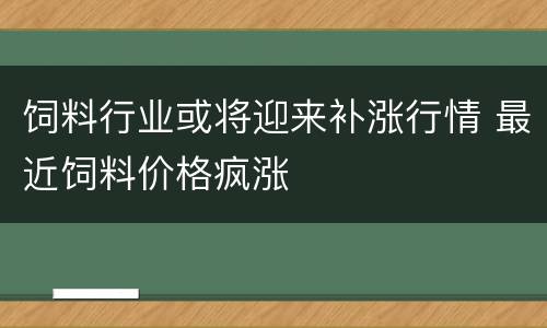 饲料行业或将迎来补涨行情 最近饲料价格疯涨