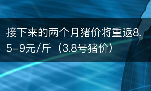接下来的两个月猪价将重返8.5-9元/斤（3.8号猪价）