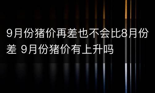 9月份猪价再差也不会比8月份差 9月份猪价有上升吗