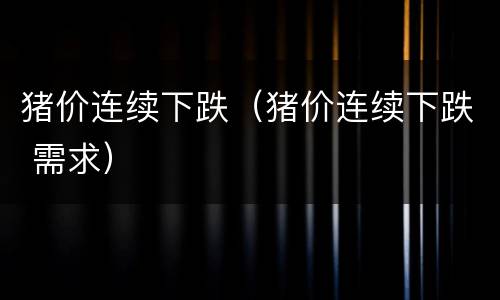 猪价连续下跌（猪价连续下跌 需求）