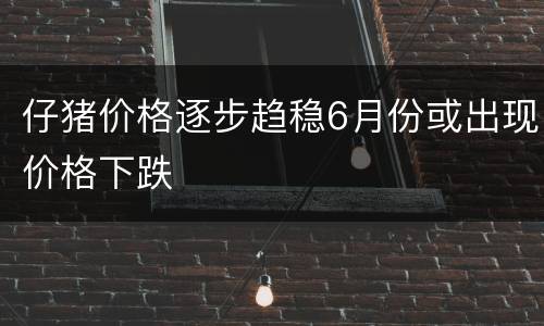 仔猪价格逐步趋稳6月份或出现价格下跌
