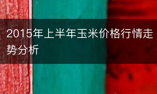 2015年上半年玉米价格行情走势分析