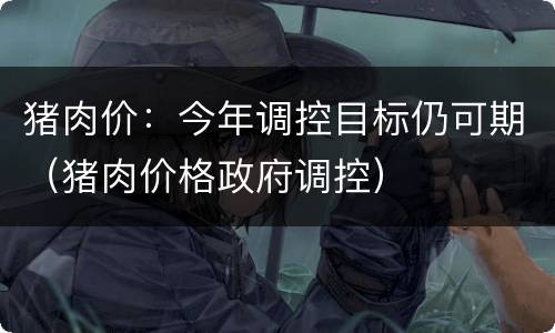 猪肉价：今年调控目标仍可期（猪肉价格政府调控）