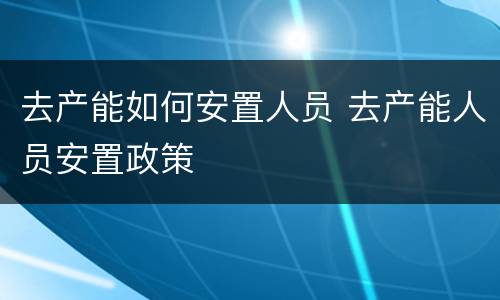 去产能如何安置人员 去产能人员安置政策