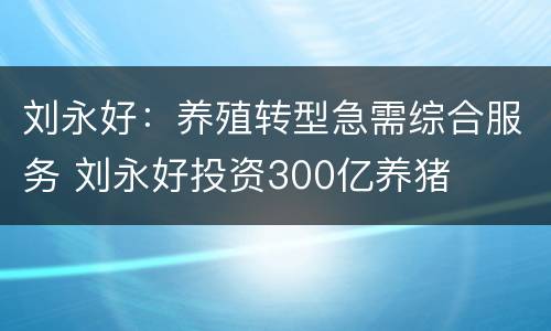 刘永好：养殖转型急需综合服务 刘永好投资300亿养猪