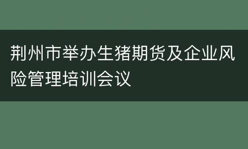 荆州市举办生猪期货及企业风险管理培训会议
