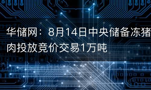 华储网：8月14日中央储备冻猪肉投放竞价交易1万吨