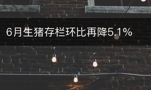 6月生猪存栏环比再降5.1%