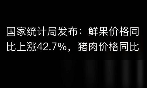 国家统计局发布：鲜果价格同比上涨42.7％，猪肉价格同比上涨21.1