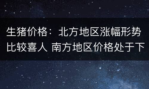 生猪价格：北方地区涨幅形势比较喜人 南方地区价格处于下跌状态