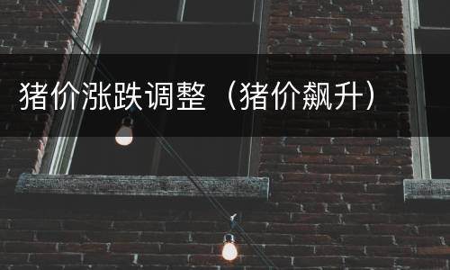 猪价涨跌调整（猪价飙升）