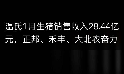温氏1月生猪销售收入28.44亿元，正邦、禾丰、大北农奋力布局生猪
