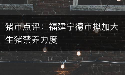 猪市点评：福建宁德市拟加大生猪禁养力度