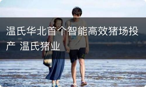 温氏华北首个智能高效猪场投产 温氏猪业