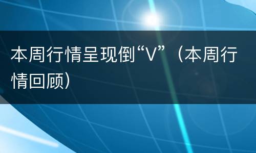 本周行情呈现倒“V”（本周行情回顾）