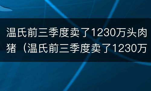 温氏前三季度卖了1230万头肉猪（温氏前三季度卖了1230万头肉猪）