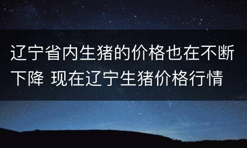辽宁省内生猪的价格也在不断下降 现在辽宁生猪价格行情
