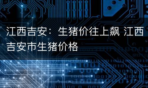 江西吉安：生猪价往上飙 江西吉安市生猪价格