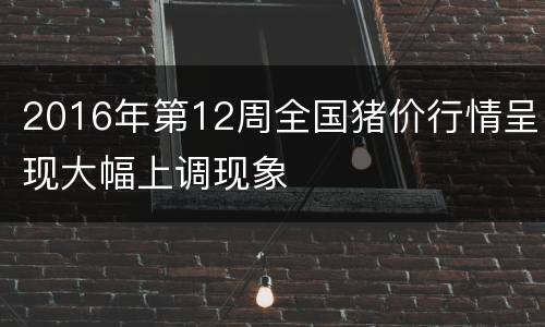 2016年第12周全国猪价行情呈现大幅上调现象