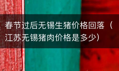 春节过后无锡生猪价格回落（江苏无锡猪肉价格是多少）