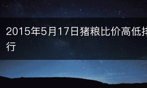 2015年5月17日猪粮比价高低排行