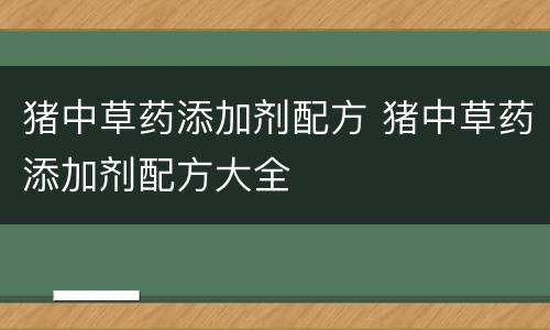 猪中草药添加剂配方 猪中草药添加剂配方大全