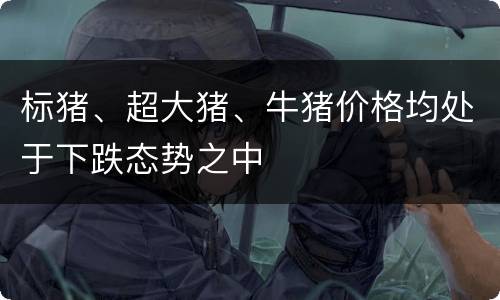 标猪、超大猪、牛猪价格均处于下跌态势之中