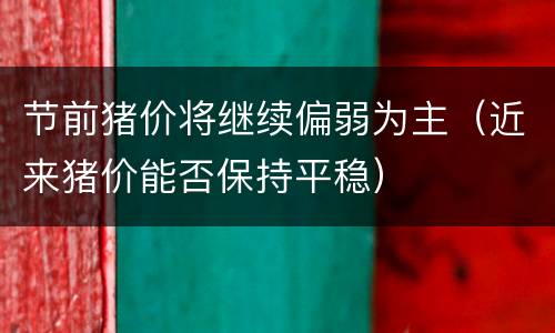 节前猪价将继续偏弱为主（近来猪价能否保持平稳）
