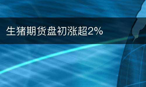 生猪期货盘初涨超2%
