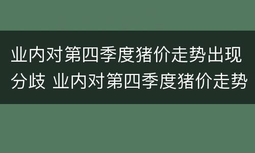 业内对第四季度猪价走势出现分歧 业内对第四季度猪价走势出现分歧的原因