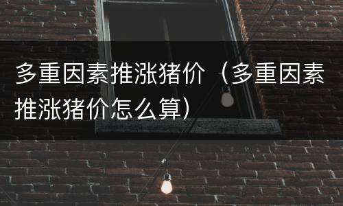 多重因素推涨猪价（多重因素推涨猪价怎么算）